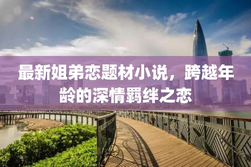最新姐弟戀題材小說，跨越年齡的深情羈絆之戀