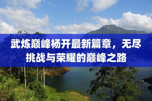 武煉巔峰楊開最新篇章，無盡挑戰(zhàn)與榮耀的巔峰之路