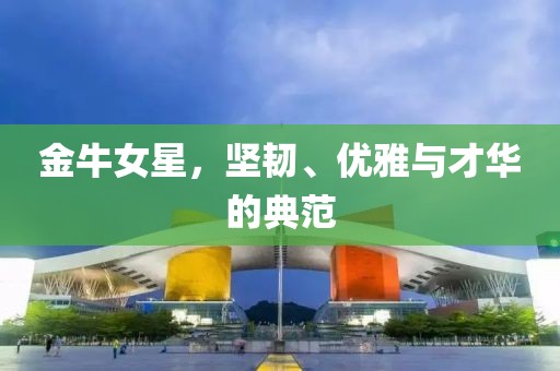 金牛女星，堅(jiān)韌、優(yōu)雅與才華的典范