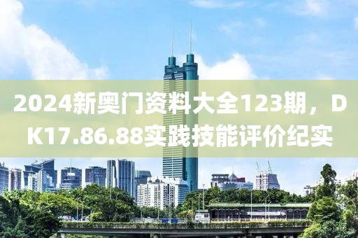 2024新奧門資料大全123期，DK17.86.88實踐技能評價紀實