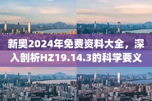 新奧2024年免費資料大全，深入剖析HZ19.14.3的科學(xué)要義