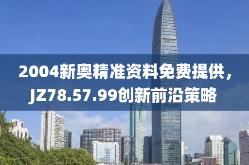 2004新奧精準(zhǔn)資料免費(fèi)提供，JZ78.57.99創(chuàng)新前沿策略
