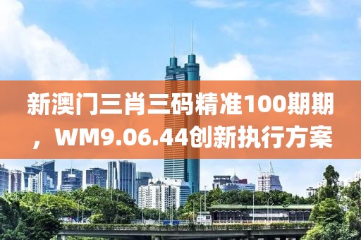 新澳門三肖三碼精準(zhǔn)100期期，WM9.06.44創(chuàng)新執(zhí)行方案