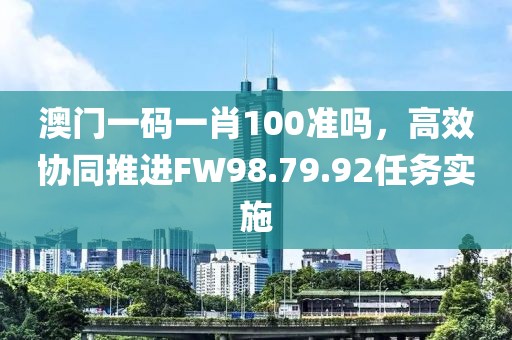 澳門一碼一肖100準(zhǔn)嗎，高效協(xié)同推進(jìn)FW98.79.92任務(wù)實(shí)施
