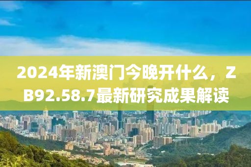 2024年新澳門今晚開什么，ZB92.58.7最新研究成果解讀
