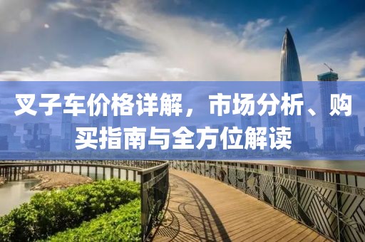叉子車價格詳解，市場分析、購買指南與全方位解讀