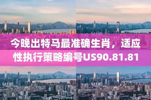 今晚出特馬最準(zhǔn)確生肖，適應(yīng)性執(zhí)行策略編號(hào)US90.81.81