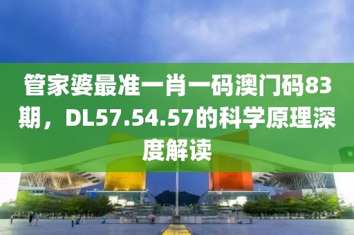 管家婆最準(zhǔn)一肖一碼澳門碼83期，DL57.54.57的科學(xué)原理深度解讀