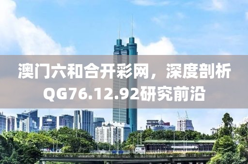 澳門六和合開彩網，深度剖析QG76.12.92研究前沿