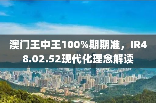 澳門王中王100%期期準(zhǔn)，IR48.02.52現(xiàn)代化理念解讀