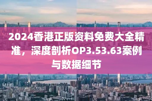2024香港正版資料免費大全精準，深度剖析OP3.53.63案例與數(shù)據(jù)細節(jié)