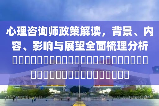 心理咨詢師政策解讀，背景、內(nèi)容、影響與展望全面梳理分析??????????????????????????????????????
