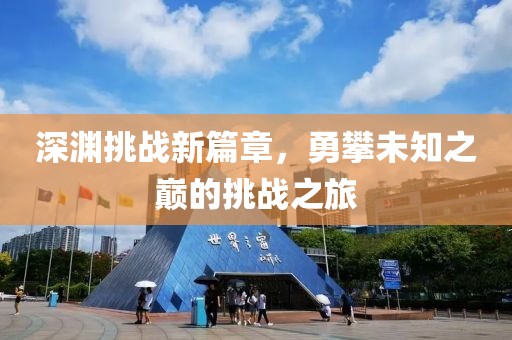 深淵挑戰(zhàn)新篇章，勇攀未知之巔的挑戰(zhàn)之旅