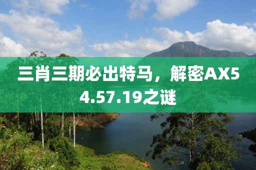 三肖三期必出特馬，解密AX54.57.19之謎