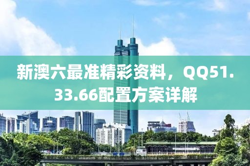 新澳六最準(zhǔn)精彩資料，QQ51.33.66配置方案詳解