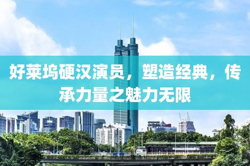 好萊塢硬漢演員，塑造經(jīng)典，傳承力量之魅力無限