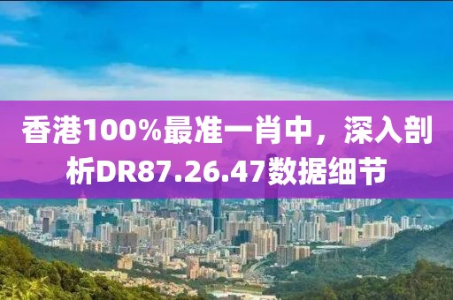 香港100%最準一肖中，深入剖析DR87.26.47數(shù)據(jù)細節(jié)