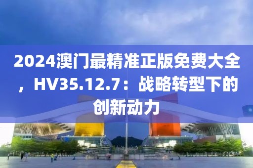 2024澳門最精準(zhǔn)正版免費(fèi)大全，HV35.12.7：戰(zhàn)略轉(zhuǎn)型下的創(chuàng)新動力