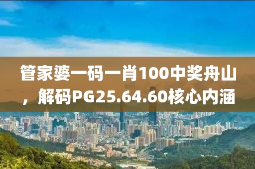 管家婆一碼一肖100中獎(jiǎng)舟山，解碼PG25.64.60核心內(nèi)涵