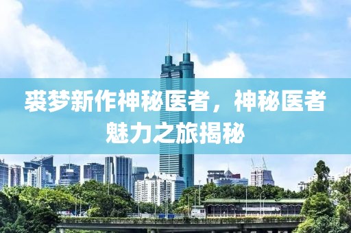 裘夢新作神秘醫(yī)者，神秘醫(yī)者魅力之旅揭秘