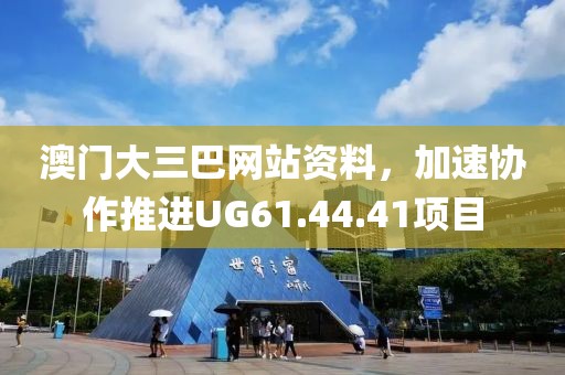 澳門大三巴網(wǎng)站資料，加速協(xié)作推進UG61.44.41項目