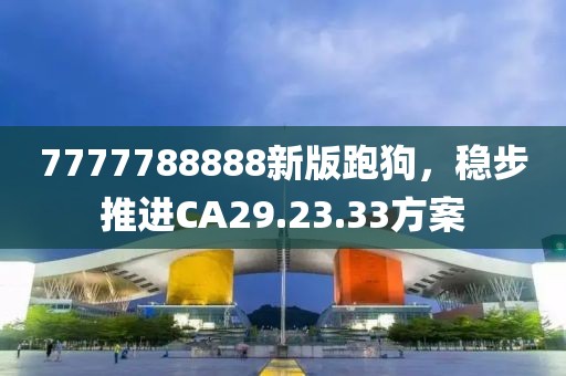 7777788888新版跑狗，穩(wěn)步推進(jìn)CA29.23.33方案