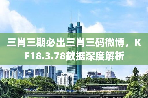 三肖三期必出三肖三碼微博，KF18.3.78數(shù)據深度解析