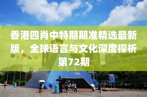 香港四肖中特期期準(zhǔn)精選最新版，全球語言與文化深度探析第72期