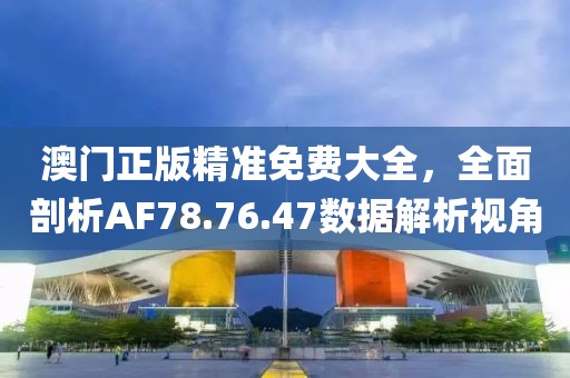 澳門正版精準(zhǔn)免費(fèi)大全，全面剖析AF78.76.47數(shù)據(jù)解析視角