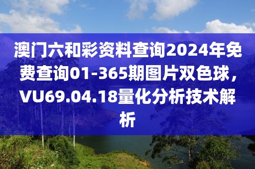 澳門六和彩資料查詢2024年免費查詢01-365期圖片雙色球，VU69.04.18量化分析技術(shù)解析