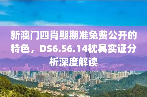 新澳門四肖期期準免費公開的特色，DS6.56.14枕具實證分析深度解讀