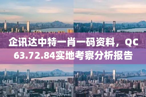 企訊達(dá)中特一肖一碼資料，QC63.72.84實地考察分析報告