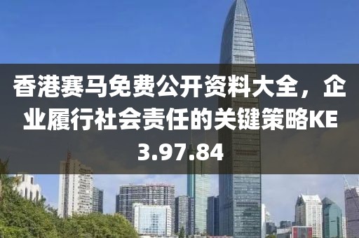 香港賽馬免費公開資料大全，企業(yè)履行社會責(zé)任的關(guān)鍵策略KE3.97.84