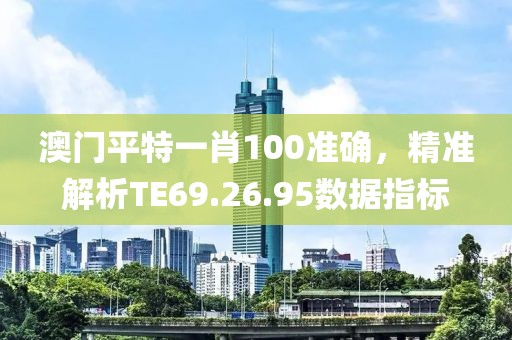 澳門平特一肖100準(zhǔn)確，精準(zhǔn)解析TE69.26.95數(shù)據(jù)指標(biāo)