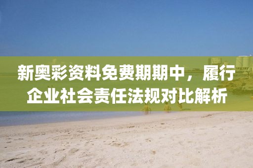 新奧彩資料免費(fèi)期期中，履行企業(yè)社會(huì)責(zé)任法規(guī)對(duì)比解析