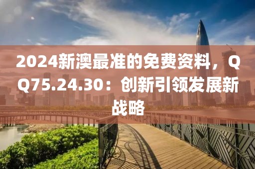2024新澳最準(zhǔn)的免費(fèi)資料，QQ75.24.30：創(chuàng)新引領(lǐng)發(fā)展新戰(zhàn)略