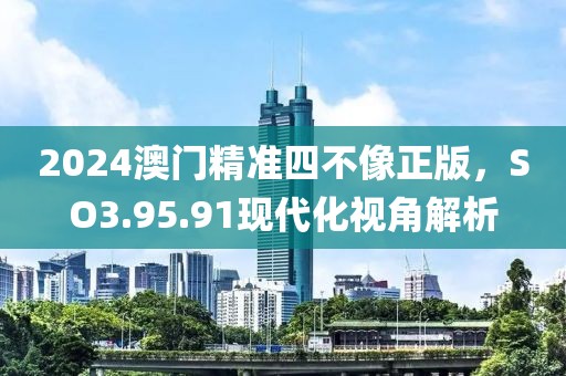 2024澳門精準(zhǔn)四不像正版，SO3.95.91現(xiàn)代化視角解析