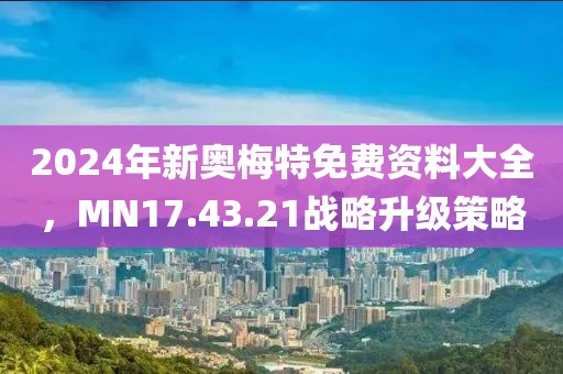 2024年新奧梅特免費(fèi)資料大全，MN17.43.21戰(zhàn)略升級(jí)策略