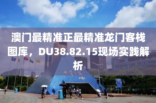 澳門(mén)最精準(zhǔn)正最精準(zhǔn)龍門(mén)客棧圖庫(kù)，DU38.82.15現(xiàn)場(chǎng)實(shí)踐解析