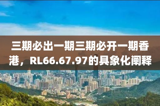 三期必出一期三期必開一期香港，RL66.67.97的具象化闡釋