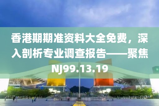 香港期期準資料大全免費，深入剖析專業(yè)調查報告——聚焦NJ99.13.19
