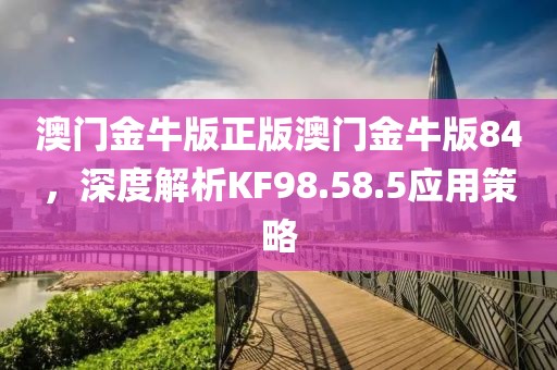 澳門金牛版正版澳門金牛版84，深度解析KF98.58.5應(yīng)用策略