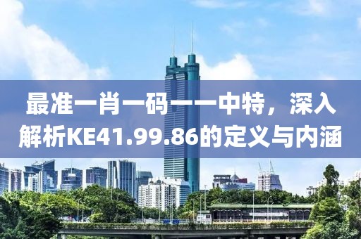 最準(zhǔn)一肖一碼一一中特，深入解析KE41.99.86的定義與內(nèi)涵