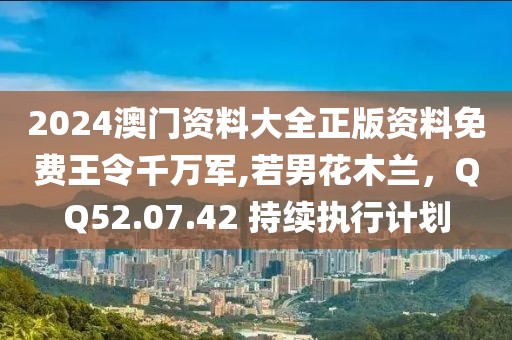 2024澳門資料大全正版資料免費王令千萬軍,若男花木蘭，QQ52.07.42 持續(xù)執(zhí)行計劃