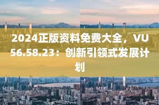 2024正版資料免費(fèi)大全，VU56.58.23：創(chuàng)新引領(lǐng)式發(fā)展計(jì)劃