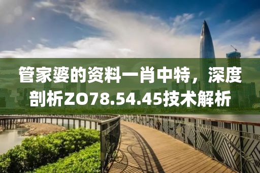 管家婆的資料一肖中特，深度剖析ZO78.54.45技術(shù)解析