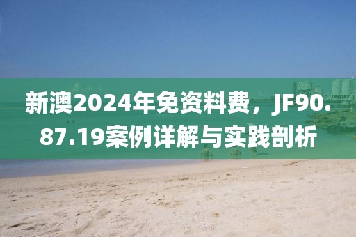 新澳2024年免資料費，JF90.87.19案例詳解與實踐剖析