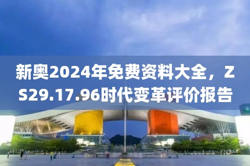 新奧2024年免費(fèi)資料大全，ZS29.17.96時(shí)代變革評(píng)價(jià)報(bào)告