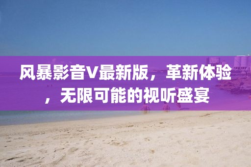 風(fēng)暴影音V最新版，革新體驗(yàn)，無限可能的視聽盛宴