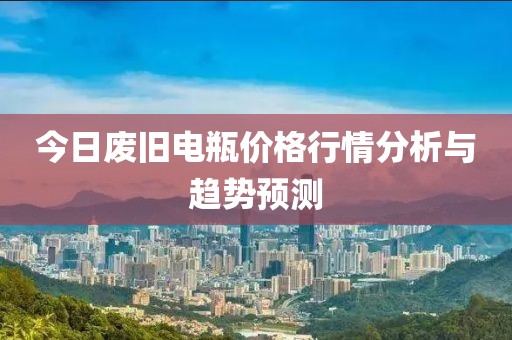 今日廢舊電瓶價格行情分析與趨勢預測